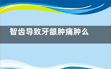 智齿导致牙龈肿痛肿么破 看我来支招(智齿导致牙龈肿痛怎样能消肿)